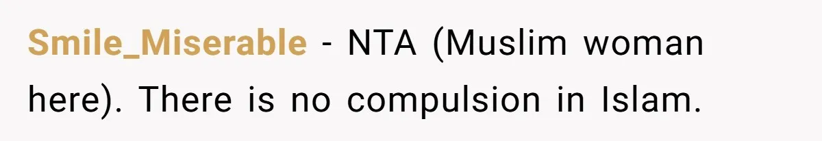 Smile_Miserable − NTA (Muslim woman here). There is no compulsion in Islam.
