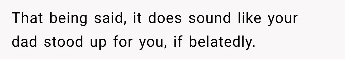 That being said, it does sound like your dad stood up for you, if belatedly.