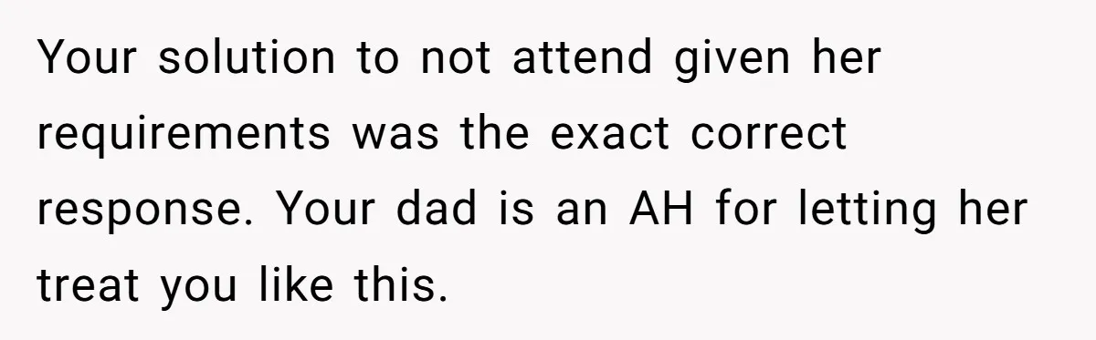 Your solution to not attend given her requirements was the exact correct response. Your dad is an AH for letting her treat you like this.