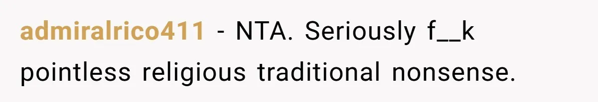 admiralrico411 − NTA. Seriously f__k pointless religious traditional nonsense.