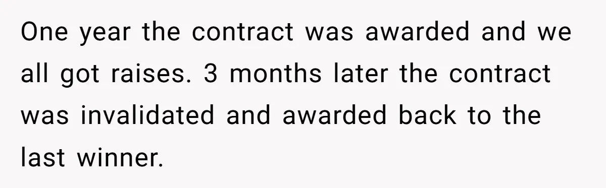 One year the contract was awarded and we all got raises. 3 months later the contract was invalidated and awarded back to the last winner.