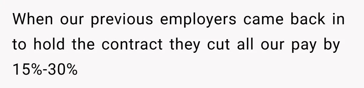 When our previous employers came back in to hold the contract they cut all our pay by 15%-30%