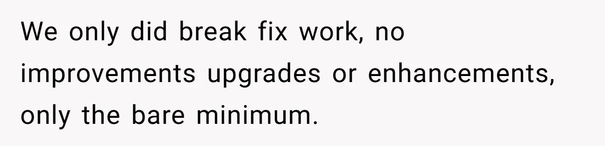 We only did break fix work, no improvements upgrades or enhancements, only the bare minimum.