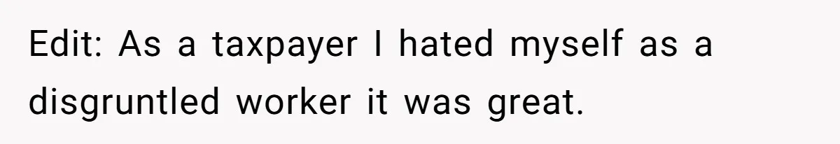 Edit: As a taxpayer I hated myself as a disgruntled worker it was great.