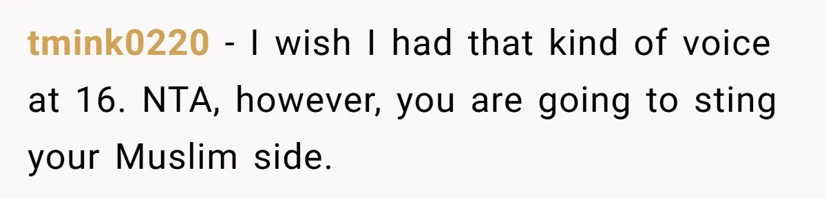 tmink0220 − I wish I had that kind of voice at 16. NTA, however, you are going to sting your Muslim side.