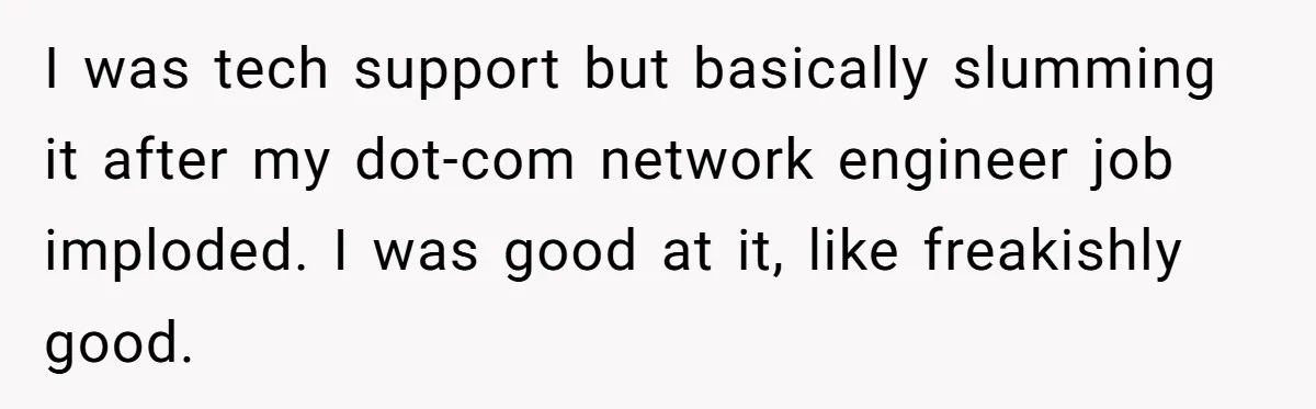 I was tech support but basically slumming it after my dot-com network engineer job imploded. I was good at it, like freakishly good.