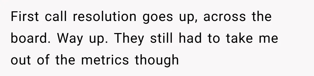 First call resolution goes up, across the board. Way up. They still had to take me out of the metrics though