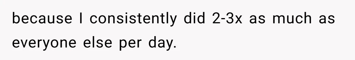 because I consistently did 2-3x as much as everyone else per day.