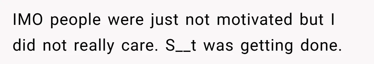 IMO people were just not motivated but I did not really care. S__t was getting done.