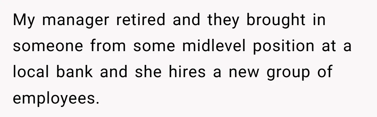 My manager retired and they brought in someone from some midlevel position at a local bank and she hires a new group of employees.