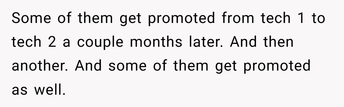 Some of them get promoted from tech 1 to tech 2 a couple months later. And then another. And some of them get promoted as well.