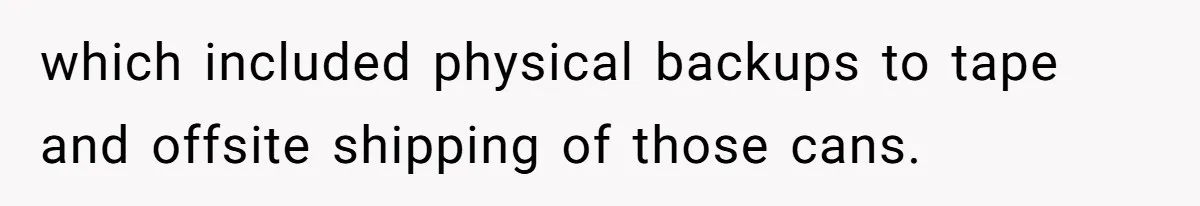 which included physical backups to tape and offsite shipping of those cans.
