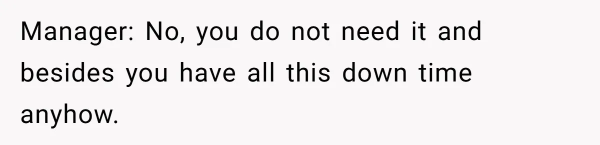 Manager: No, you do not need it and besides you have all this down time anyhow.