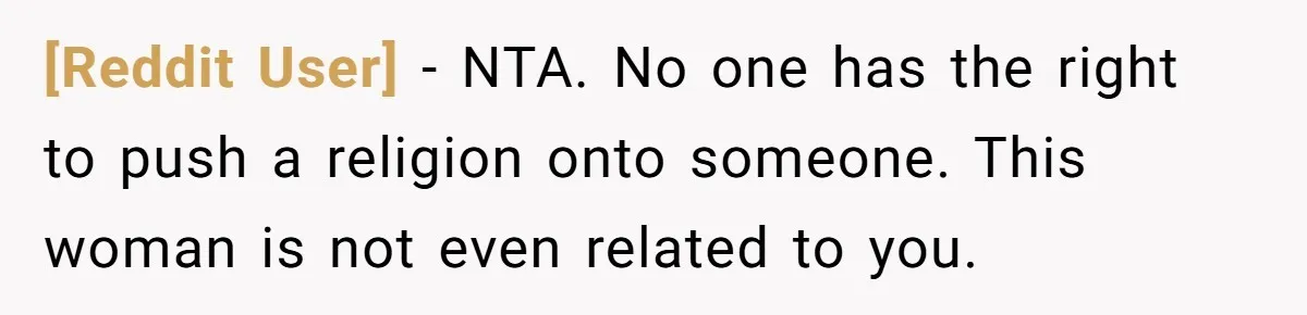 [Reddit User] − NTA. No one has the right to push a religion onto someone. This woman is not even related to you.