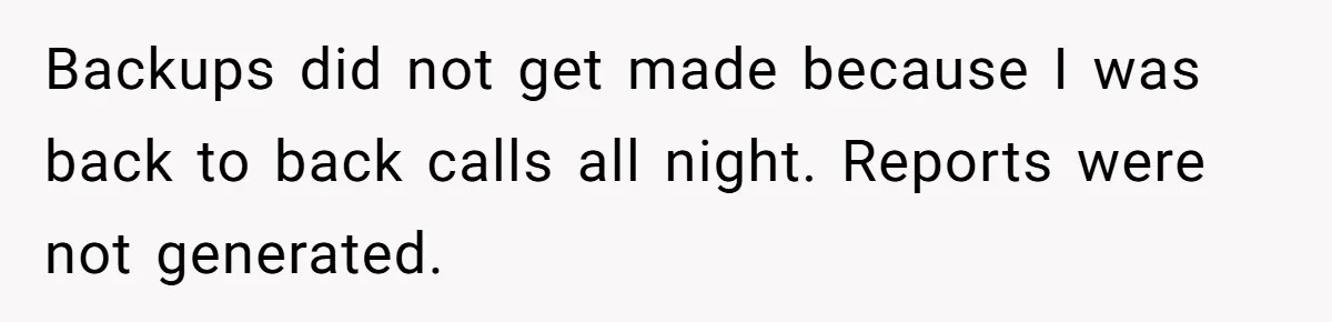 Backups did not get made because I was back to back calls all night. Reports were not generated.