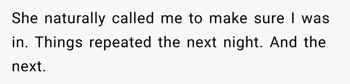 She naturally called me to make sure I was in. Things repeated the next night. And the next.