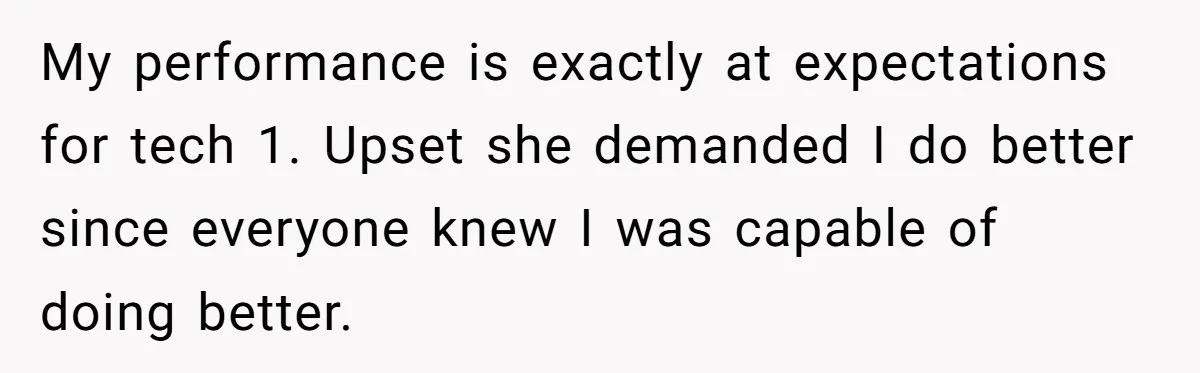 My performance is exactly at expectations for tech 1. Upset she demanded I do better since everyone knew I was capable of doing better.