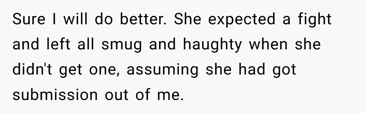 Sure I will do better. She expected a fight and left all smug and haughty when she didn't get one, assuming she had got submission out of me.