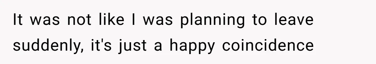 It was not like I was planning to leave suddenly, it's just a happy coincidence