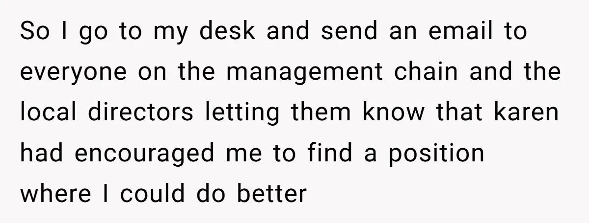 So I go to my desk and send an email to everyone on the management chain and the local directors letting them know that karen had encouraged me to find...