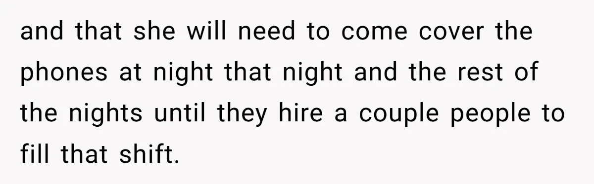and that she will need to come cover the phones at night that night and the rest of the nights until they hire a couple people to fill that shift.