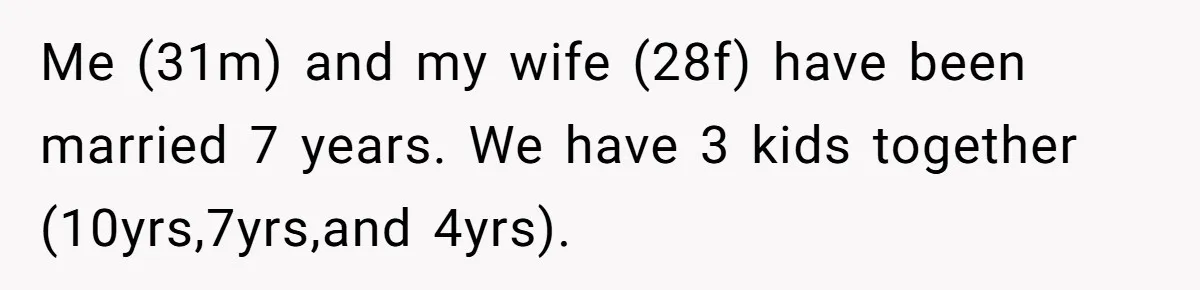 Me (31m) and my wife (28f) have been married 7 years. We have 3 kids together (10yrs,7yrs,and 4yrs).