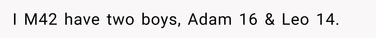 I M42 have two boys, Adam 16 & Leo 14.