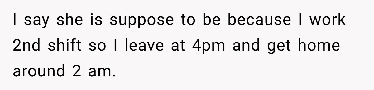 I say she is suppose to be because I work 2nd shift so I leave at 4pm and get home around 2 am.
