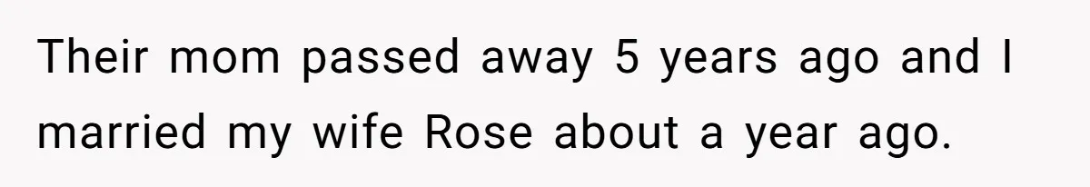 Their mom passed away 5 years ago and I married my wife Rose about a year ago.