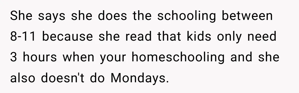 She says she does the schooling between 8-11 because she read that kids only need 3 hours when your homeschooling and she also doesn't do Mondays.