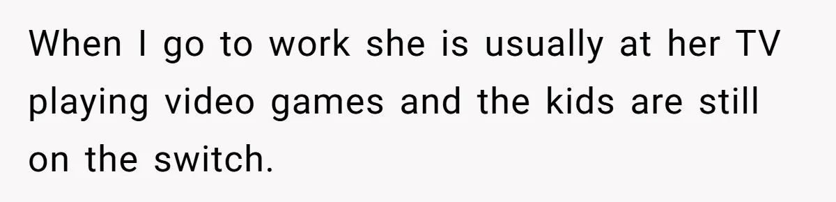 When I go to work she is usually at her TV playing video games and the kids are still on the switch.