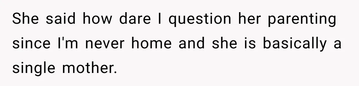 She said how dare I question her parenting since I'm never home and she is basically a single mother.