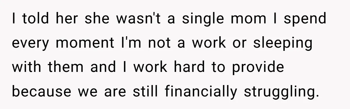 I told her she wasn't a single mom I spend every moment I'm not a work or sleeping with them and I work hard to provide because we are still...