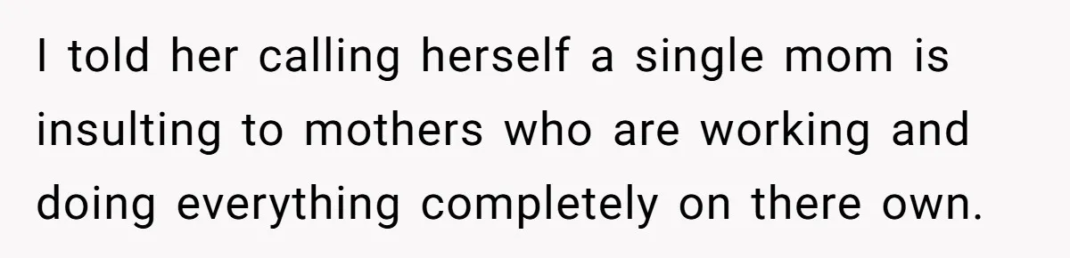 I told her calling herself a single mom is insulting to mothers who are working and doing everything completely on there own.