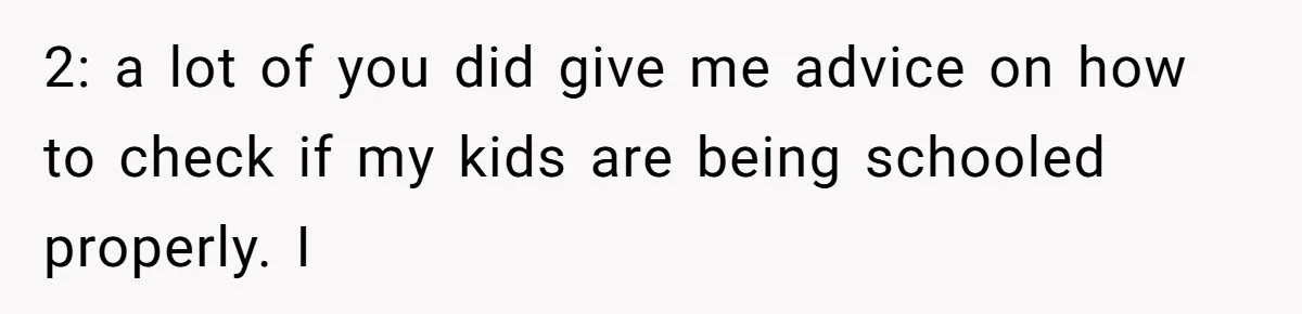2: a lot of you did give me advice on how to check if my kids are being schooled properly. I