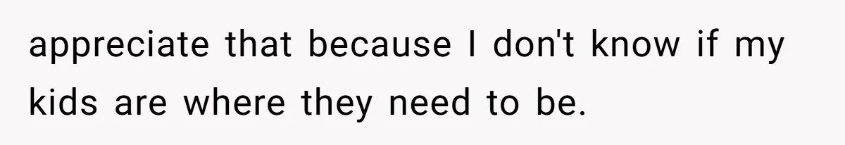 appreciate that because I don't know if my kids are where they need to be.
