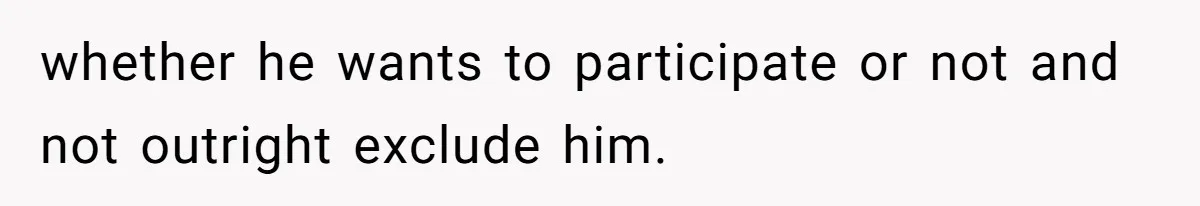 whether he wants to participate or not and not outright exclude him.