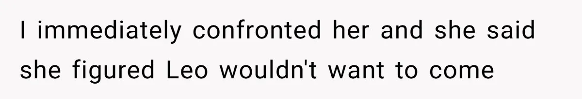 I immediately confronted her and she said she figured Leo wouldn't want to come
