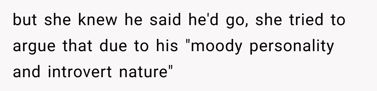 but she knew he said he'd go, she tried to argue that due to his "moody personality and introvert nature"
