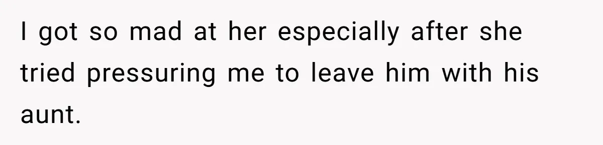 I got so mad at her especially after she tried pressuring me to leave him with his aunt.