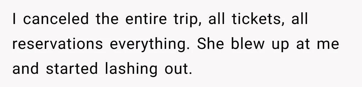 I canceled the entire trip, all tickets, all reservations everything. She blew up at me and started lashing out.