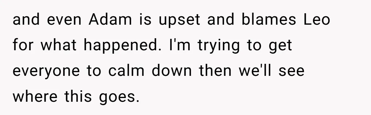 and even Adam is upset and blames Leo for what happened. I'm trying to get everyone to calm down then we'll see where this goes.