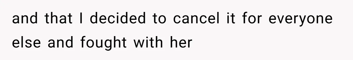 and that I decided to cancel it for everyone else and fought with her