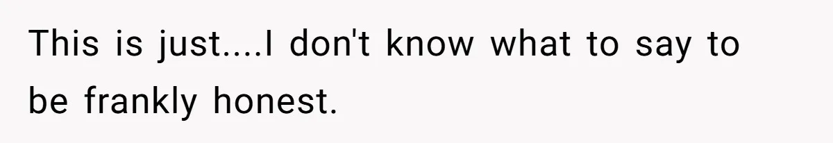 This is just....I don't know what to say to be frankly honest.