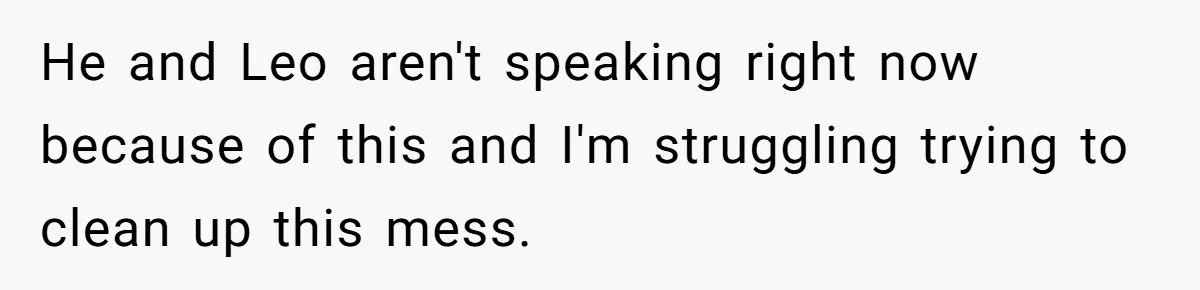 He and Leo aren't speaking right now because of this and I'm struggling trying to clean up this mess.