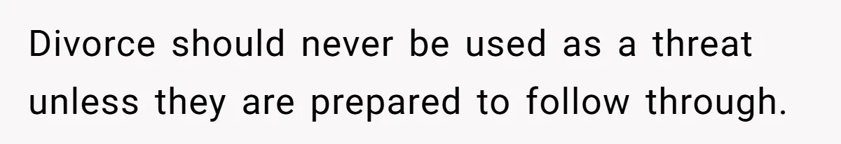 Divorce should never be used as a threat unless they are prepared to follow through.