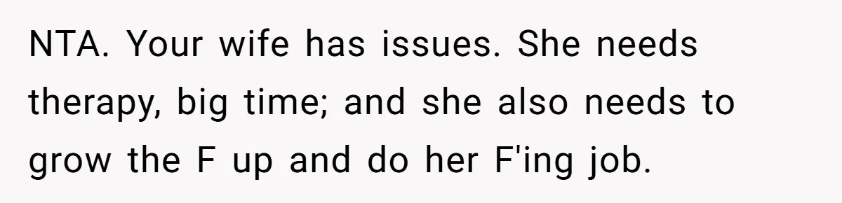 NTA. Your wife has issues. She needs therapy, big time; and she also needs to grow the F up and do her F'ing job.