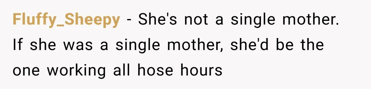 Fluffy_Sheepy − She's not a single mother. If she was a single mother, she'd be the one working all hose hours