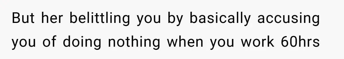 But her belittling you by basically accusing you of doing nothing when you work 60hrs