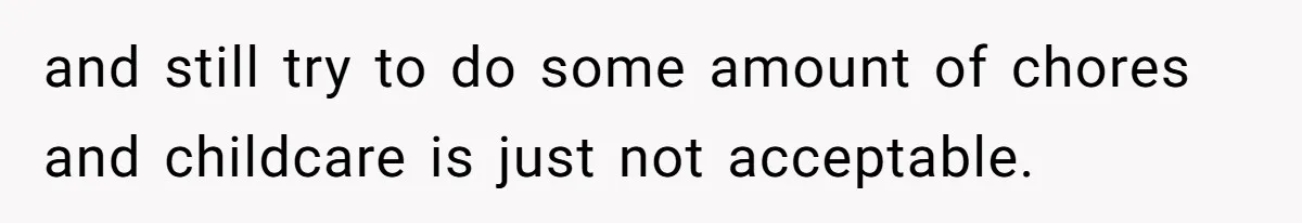 and still try to do some amount of chores and childcare is just not acceptable.
